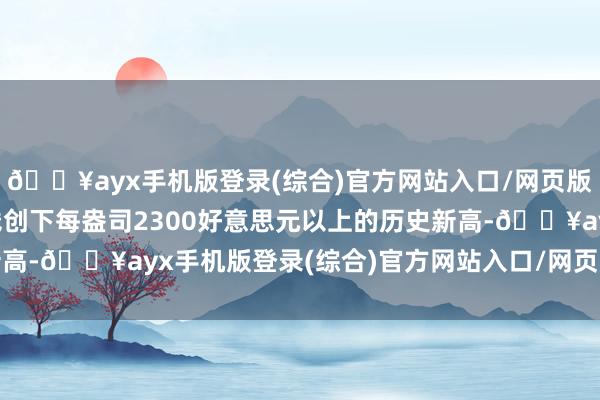 🔥ayx手机版登录(综合)官方网站入口/网页版/安卓/电脑版黄金价钱创下每盎司2300好意思元以上的历史新高-🔥ayx手机版登录(综合)官方网站入口/网页版/安卓/电脑版