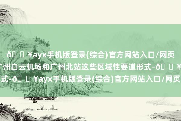 🔥ayx手机版登录(综合)官方网站入口/网页版/安卓/电脑版依托广州白云机场和广州北站这些区域性要道形式-🔥ayx手机版登录(综合)官方网站入口/网页版/安卓/电脑版