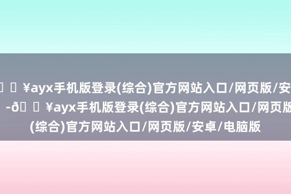 🔥ayx手机版登录(综合)官方网站入口/网页版/安卓/电脑版            -🔥ayx手机版登录(综合)官方网站入口/网页版/安卓/电脑版