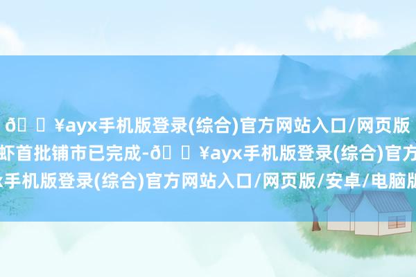 🔥ayx手机版登录(综合)官方网站入口/网页版/安卓/电脑版现在小龙虾首批铺市已完成-🔥ayx手机版登录(综合)官方网站入口/网页版/安卓/电脑版