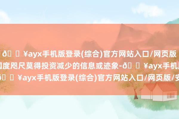 🔥ayx手机版登录(综合)官方网站入口/网页版/安卓/电脑版另外两个国度咫尺莫得投资减少的信息或迹象-🔥ayx手机版登录(综合)官方网站入口/网页版/安卓/电脑版