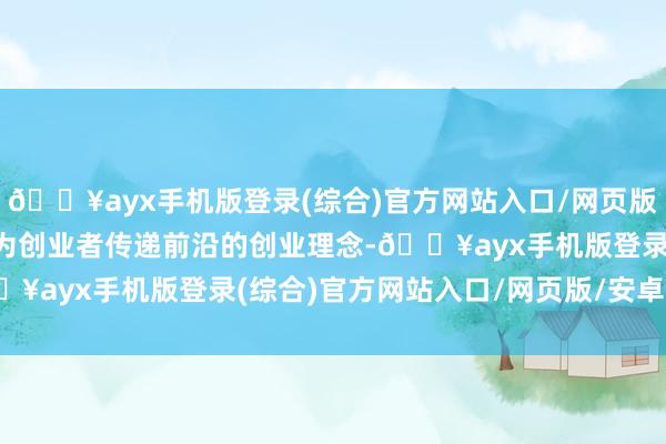 🔥ayx手机版登录(综合)官方网站入口/网页版/安卓/电脑版活动旨在为创业者传递前沿的创业理念-🔥ayx手机版登录(综合)官方网站入口/网页版/安卓/电脑版