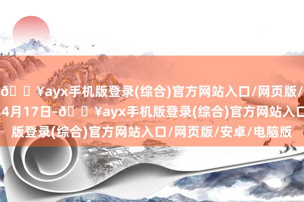 🔥ayx手机版登录(综合)官方网站入口/网页版/安卓/电脑版于2024年4月17日-🔥ayx手机版登录(综合)官方网站入口/网页版/安卓/电脑版