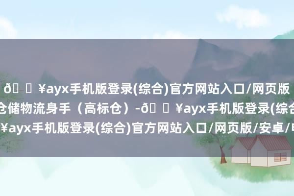 🔥ayx手机版登录(综合)官方网站入口/网页版/安卓/电脑版均为当代仓储物流身手（高标仓）-🔥ayx手机版登录(综合)官方网站入口/网页版/安卓/电脑版