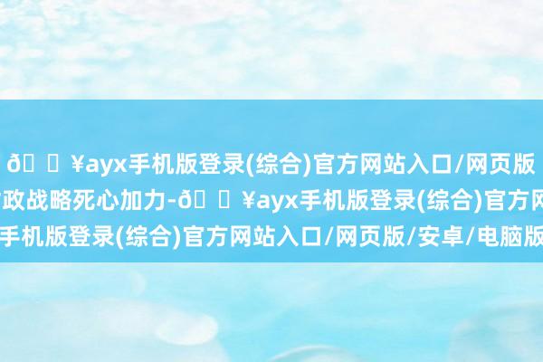 🔥ayx手机版登录(综合)官方网站入口/网页版/安卓/电脑版积极的财政战略死心加力-🔥ayx手机版登录(综合)官方网站入口/网页版/安卓/电脑版