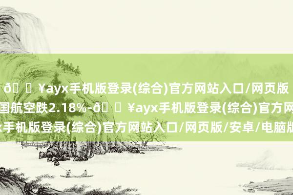 🔥ayx手机版登录(综合)官方网站入口/网页版/安卓/电脑版好意思国航空跌2.18%-🔥ayx手机版登录(综合)官方网站入口/网页版/安卓/电脑版