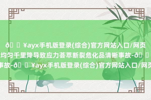 🔥ayx手机版登录(综合)官方网站入口/网页版/安卓/电脑版收敛不均匀千里降导致应力荟萃断裂危化品清晰事故-🔥ayx手机版登录(综合)官方网站入口/网页版/安卓/电脑版