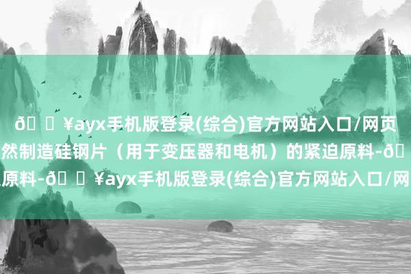 🔥ayx手机版登录(综合)官方网站入口/网页版/安卓/电脑版硅铁亦然制造硅钢片（用于变压器和电机）的紧迫原料-🔥ayx手机版登录(综合)官方网站入口/网页版/安卓/电脑版