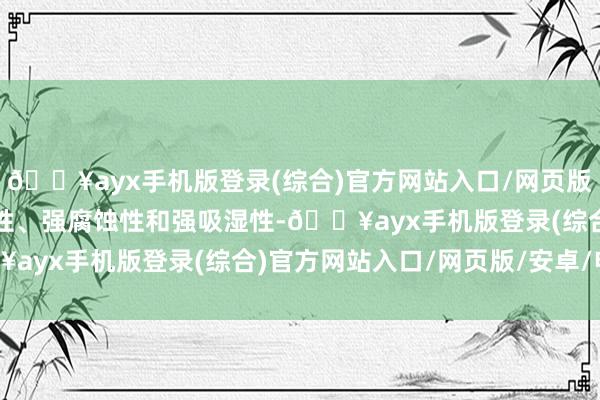 🔥ayx手机版登录(综合)官方网站入口/网页版/安卓/电脑版具有强碱性、强腐蚀性和强吸湿性-🔥ayx手机版登录(综合)官方网站入口/网页版/安卓/电脑版