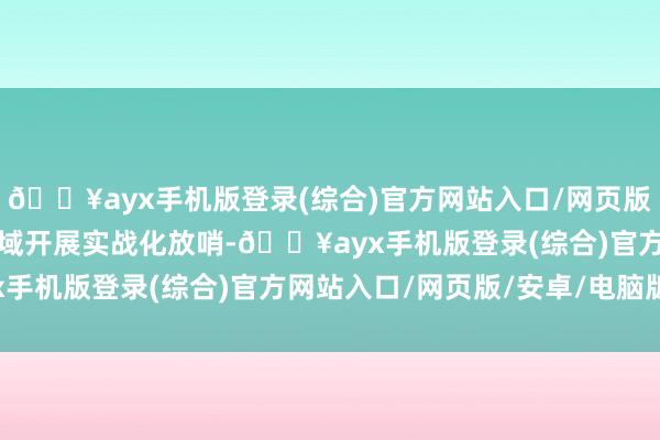 🔥ayx手机版登录(综合)官方网站入口/网页版/安卓/电脑版赴南海某域开展实战化放哨-🔥ayx手机版登录(综合)官方网站入口/网页版/安卓/电脑版