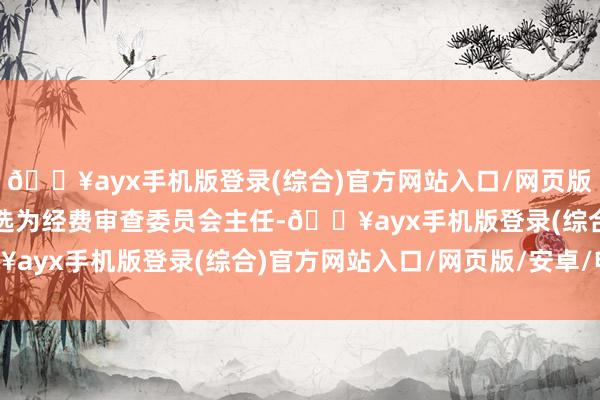 🔥ayx手机版登录(综合)官方网站入口/网页版/安卓/电脑版孙立冬当选为经费审查委员会主任-🔥ayx手机版登录(综合)官方网站入口/网页版/安卓/电脑版