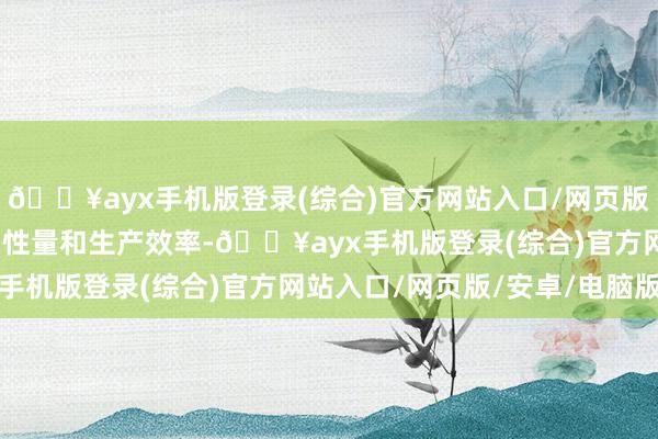 🔥ayx手机版登录(综合)官方网站入口/网页版/安卓/电脑版提高产物性量和生产效率-🔥ayx手机版登录(综合)官方网站入口/网页版/安卓/电脑版