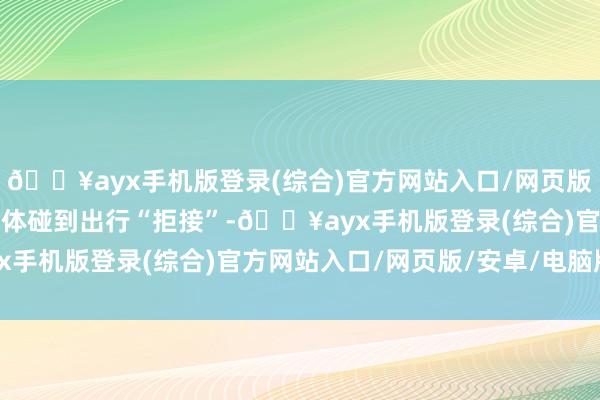 🔥ayx手机版登录(综合)官方网站入口/网页版/安卓/电脑版让劣势群体碰到出行“拒接”-🔥ayx手机版登录(综合)官方网站入口/网页版/安卓/电脑版