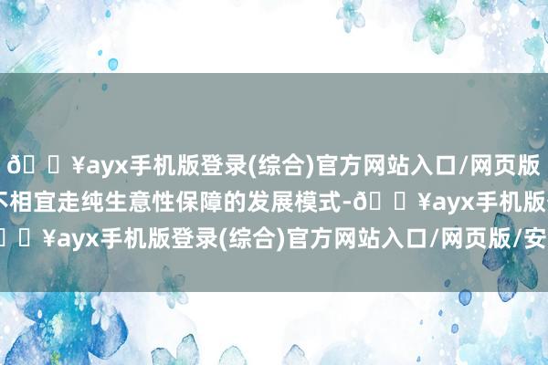 🔥ayx手机版登录(综合)官方网站入口/网页版/安卓/电脑版农业保障不相宜走纯生意性保障的发展模式-🔥ayx手机版登录(综合)官方网站入口/网页版/安卓/电脑版