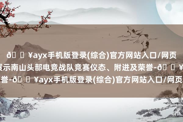 🔥ayx手机版登录(综合)官方网站入口/网页版/安卓/电脑版汇注展示南山头部电竞战队竞赛仪态、附进及荣誉-🔥ayx手机版登录(综合)官方网站入口/网页版/安卓/电脑版