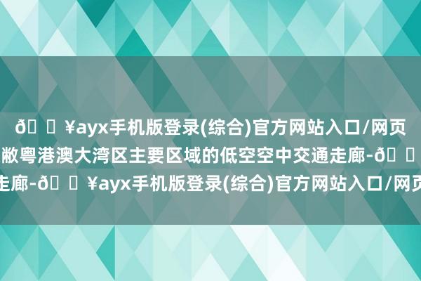 🔥ayx手机版登录(综合)官方网站入口/网页版/安卓/电脑版打造隐敝粤港澳大湾区主要区域的低空空中交通走廊-🔥ayx手机版登录(综合)官方网站入口/网页版/安卓/电脑版