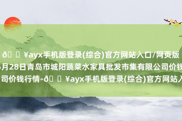 🔥ayx手机版登录(综合)官方网站入口/网页版/安卓/电脑版2024年5月28日青岛市城阳蔬菜水家具批发市集有限公司价钱行情-🔥ayx手机版登录(综合)官方网站入口/网页版/安卓/电脑版