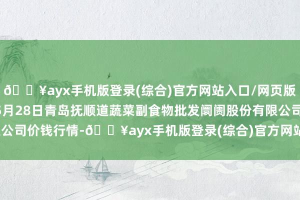 🔥ayx手机版登录(综合)官方网站入口/网页版/安卓/电脑版2024年5月28日青岛抚顺道蔬菜副食物批发阛阓股份有限公司价钱行情-🔥ayx手机版登录(综合)官方网站入口/网页版/安卓/电脑版