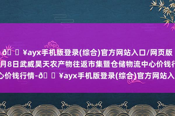 🔥ayx手机版登录(综合)官方网站入口/网页版/安卓/电脑版2024年6月8日武威昊天农产物往返市集暨仓储物流中心价钱行情-🔥ayx手机版登录(综合)官方网站入口/网页版/安卓/电脑版