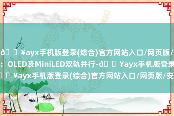 🔥ayx手机版登录(综合)官方网站入口/网页版/安卓/电脑版国外品牌：OLED及MiniLED双轨并行-🔥ayx手机版登录(综合)官方网站入口/网页版/安卓/电脑版