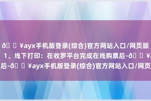 🔥ayx手机版登录(综合)官方网站入口/网页版/安卓/电脑版圭臬如下：1、线下打印：在收罗平台完成在线购票后-🔥ayx手机版登录(综合)官方网站入口/网页版/安卓/电脑版