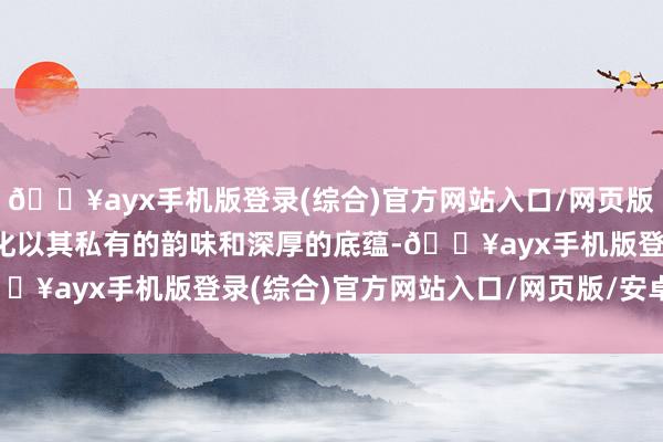 🔥ayx手机版登录(综合)官方网站入口/网页版/安卓/电脑版东方茶文化以其私有的韵味和深厚的底蕴-🔥ayx手机版登录(综合)官方网站入口/网页版/安卓/电脑版