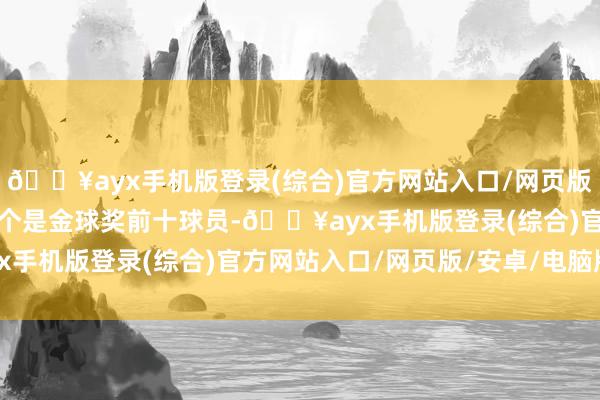 🔥ayx手机版登录(综合)官方网站入口/网页版/安卓/电脑版其中有六个是金球奖前十球员-🔥ayx手机版登录(综合)官方网站入口/网页版/安卓/电脑版