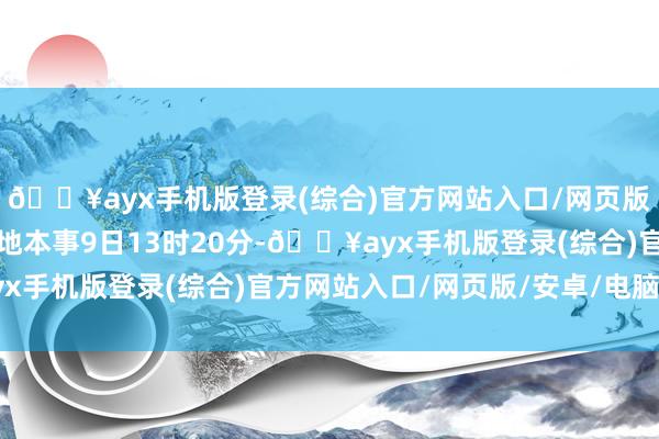 🔥ayx手机版登录(综合)官方网站入口/网页版/安卓/电脑版直到当地本事9日13时20分-🔥ayx手机版登录(综合)官方网站入口/网页版/安卓/电脑版