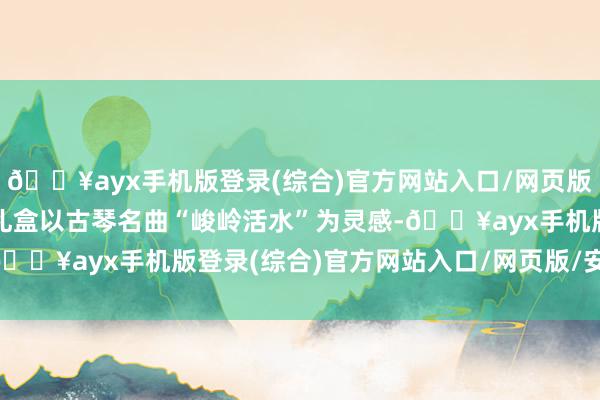 🔥ayx手机版登录(综合)官方网站入口/网页版/安卓/电脑版至好月饼礼盒以古琴名曲“峻岭活水”为灵感-🔥ayx手机版登录(综合)官方网站入口/网页版/安卓/电脑版