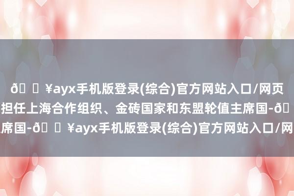 🔥ayx手机版登录(综合)官方网站入口/网页版/安卓/电脑版已分别担任上海合作组织、金砖国家和东盟轮值主席国-🔥ayx手机版登录(综合)官方网站入口/网页版/安卓/电脑版