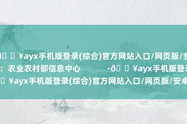 🔥ayx手机版登录(综合)官方网站入口/网页版/安卓/电脑版数据起原：农业农村部信息中心            -🔥ayx手机版登录(综合)官方网站入口/网页版/安卓/电脑版