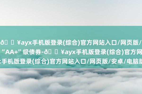 🔥ayx手机版登录(综合)官方网站入口/网页版/安卓/电脑版0.17%为“AA+”级债券-🔥ayx手机版登录(综合)官方网站入口/网页版/安卓/电脑版