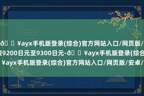 🔥ayx手机版登录(综合)官方网站入口/网页版/安卓/电脑版达到了每股9200日元至9300日元-🔥ayx手机版登录(综合)官方网站入口/网页版/安卓/电脑版