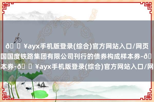 🔥ayx手机版登录(综合)官方网站入口/网页版/安卓/电脑版中式中国国度铁路集团有限公司刊行的债券构成样本券-🔥ayx手机版登录(综合)官方网站入口/网页版/安卓/电脑版