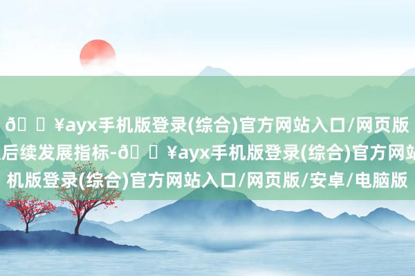 🔥ayx手机版登录(综合)官方网站入口/网页版/安卓/电脑版盘问决议后续发展指标-🔥ayx手机版登录(综合)官方网站入口/网页版/安卓/电脑版