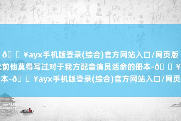 🔥ayx手机版登录(综合)官方网站入口/网页版/安卓/电脑版“据了解此前他莫得写过对于我方配音演员活命的册本-🔥ayx手机版登录(综合)官方网站入口/网页版/安卓/电脑版