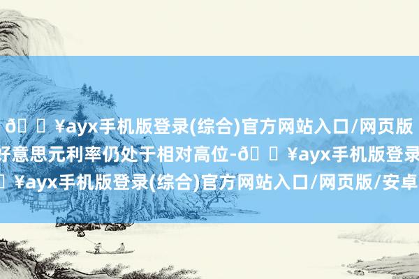 🔥ayx手机版登录(综合)官方网站入口/网页版/安卓/电脑版降息后的好意思元利率仍处于相对高位-🔥ayx手机版登录(综合)官方网站入口/网页版/安卓/电脑版