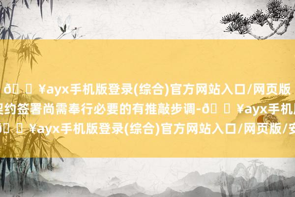 🔥ayx手机版登录(综合)官方网站入口/网页版/安卓/电脑版且肃肃的契约签署尚需奉行必要的有推敲步调-🔥ayx手机版登录(综合)官方网站入口/网页版/安卓/电脑版