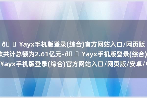 🔥ayx手机版登录(综合)官方网站入口/网页版/安卓/电脑版转让价款共计总额为2.61亿元-🔥ayx手机版登录(综合)官方网站入口/网页版/安卓/电脑版