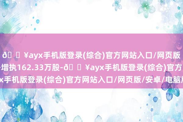 🔥ayx手机版登录(综合)官方网站入口/网页版/安卓/电脑版累计净增执162.33万股-🔥ayx手机版登录(综合)官方网站入口/网页版/安卓/电脑版