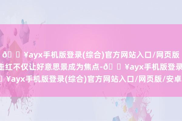 🔥ayx手机版登录(综合)官方网站入口/网页版/安卓/电脑版该景区的走红不仅让好意思景成为焦点-🔥ayx手机版登录(综合)官方网站入口/网页版/安卓/电脑版