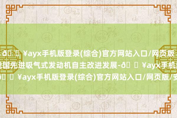 🔥ayx手机版登录(综合)官方网站入口/网页版/安卓/电脑版极大助力我国先进吸气式发动机自主改进发展-🔥ayx手机版登录(综合)官方网站入口/网页版/安卓/电脑版