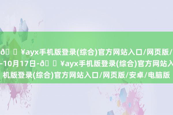 🔥ayx手机版登录(综合)官方网站入口/网页版/安卓/电脑版9月30日—10月17日-🔥ayx手机版登录(综合)官方网站入口/网页版/安卓/电脑版