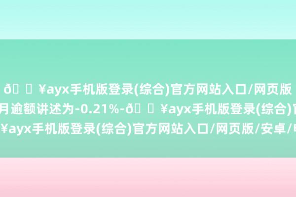 🔥ayx手机版登录(综合)官方网站入口/网页版/安卓/电脑版近一个月逾额讲述为-0.21%-🔥ayx手机版登录(综合)官方网站入口/网页版/安卓/电脑版