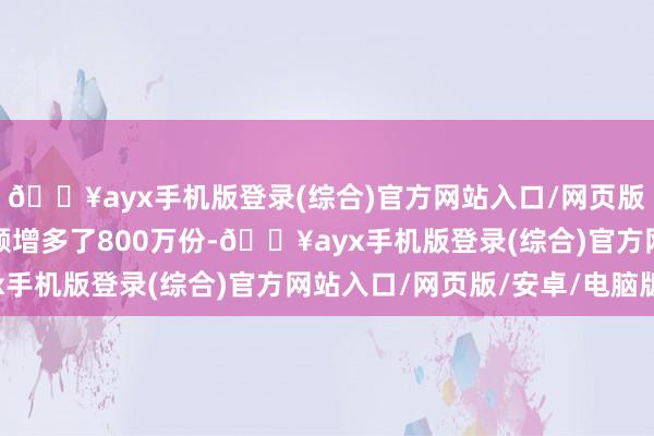 🔥ayx手机版登录(综合)官方网站入口/网页版/安卓/电脑版当日份额增多了800万份-🔥ayx手机版登录(综合)官方网站入口/网页版/安卓/电脑版