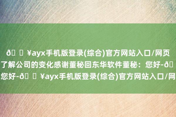 🔥ayx手机版登录(综合)官方网站入口/网页版/安卓/电脑版能愈加了解公司的变化感谢董秘回东华软件董秘：您好-🔥ayx手机版登录(综合)官方网站入口/网页版/安卓/电脑版