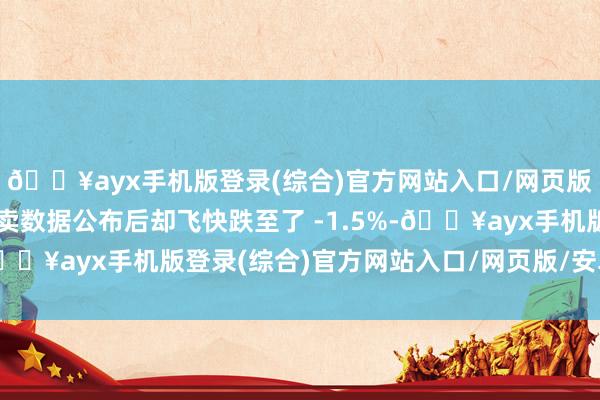 🔥ayx手机版登录(综合)官方网站入口/网页版/安卓/电脑版但在买卖数据公布后却飞快跌至了 -1.5%-🔥ayx手机版登录(综合)官方网站入口/网页版/安卓/电脑版