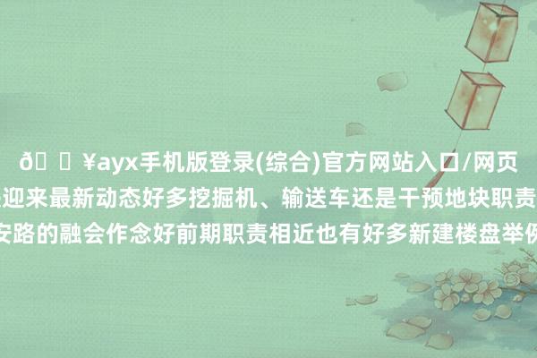 🔥ayx手机版登录(综合)官方网站入口/网页版/安卓/电脑版该地块迎来最新动态好多挖掘机、输送车还是干预地块职责为接下来沪明路和东安路的融会作念好前期职责相近也有好多新建楼盘举例康城雅居、日月青春等楼盘还有沪明小学、妇联幼儿园托育部等学校融会之后行将扫尾新市北路与江滨路的联动达要素流交通、浅显住户出行-🔥ayx手机版登录(综合)官方网站入口/网页版/安卓/电脑版
