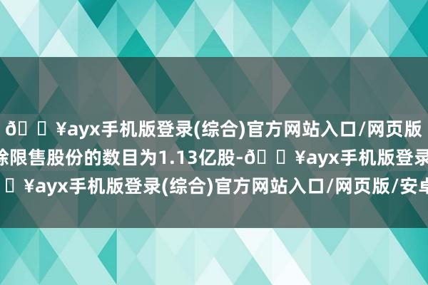 🔥ayx手机版登录(综合)官方网站入口/网页版/安卓/电脑版本次拔除限售股份的数目为1.13亿股-🔥ayx手机版登录(综合)官方网站入口/网页版/安卓/电脑版